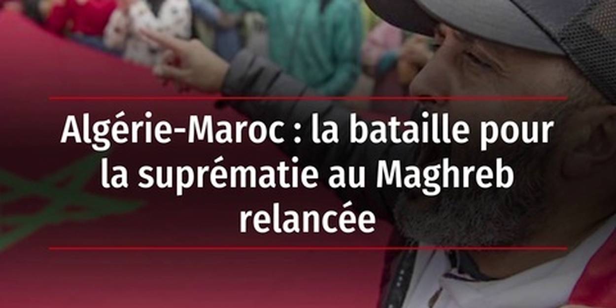 Video Algerie Maroc La Bataille Pour La Suprematie Au Maghreb Relancee Le Point